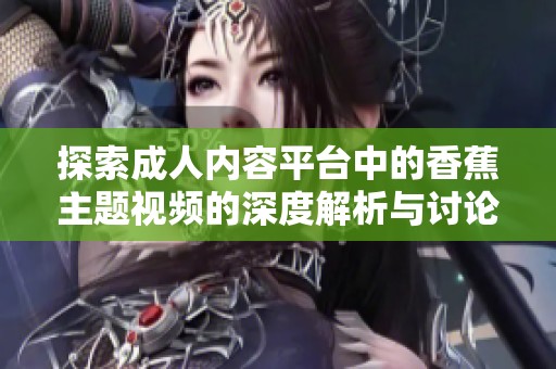 探索成人内容平台中的香蕉主题视频的深度解析与讨论