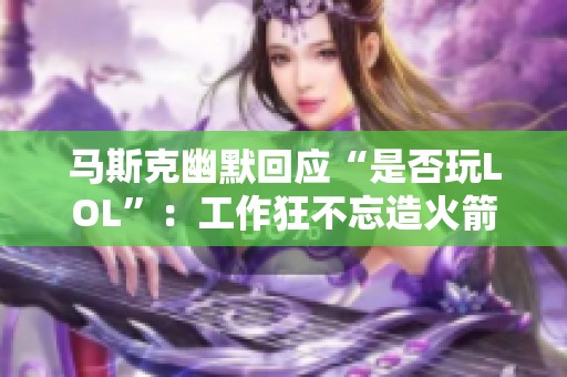马斯克幽默回应“是否玩LOL”：工作狂不忘造火箭的事业追求