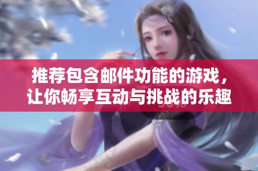 推荐包含邮件功能的游戏，让你畅享互动与挑战的乐趣