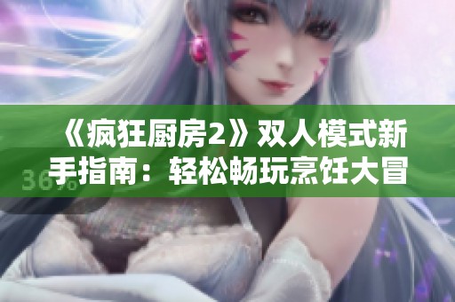 《疯狂厨房2》双人模式新手指南：轻松畅玩烹饪大冒险技巧分享