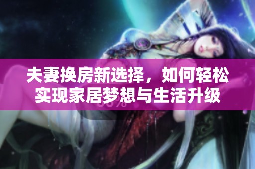 夫妻换房新选择，如何轻松实现家居梦想与生活升级