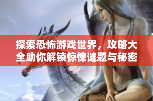 探索恐怖游戏世界，攻略大全助你解锁惊悚谜题与秘密