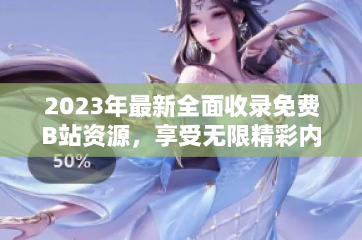 2023年最新全面收录免费B站资源，享受无限精彩内容