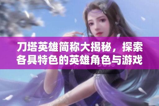 刀塔英雄简称大揭秘，探索各具特色的英雄角色与游戏魅力