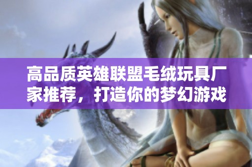 高品质英雄联盟毛绒玩具厂家推荐，打造你的梦幻游戏世界