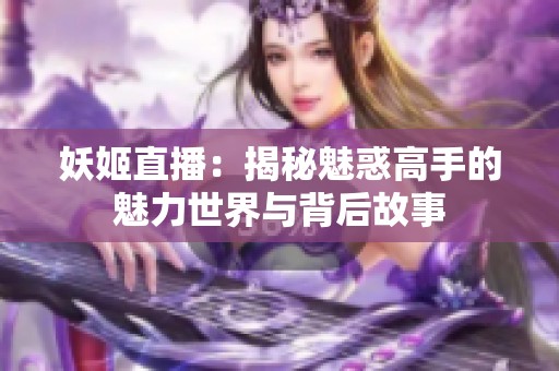 妖姬直播：揭秘魅惑高手的魅力世界与背后故事
