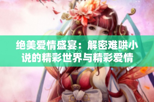 绝美爱情盛宴：解密难哄小说的精彩世界与精彩爱情