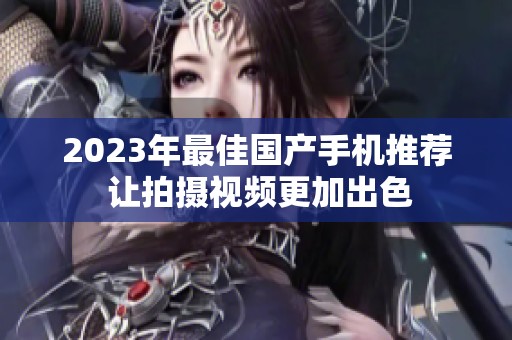 2023年最佳国产手机推荐 让拍摄视频更加出色