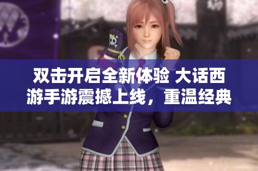 双击开启全新体验 大话西游手游震撼上线，重温经典传奇