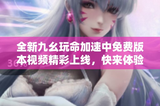 全新九幺玩命加速中免费版本视频精彩上线，快来体验吧！