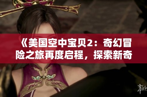 《美国空中宝贝2：奇幻冒险之旅再度启程，探索新奇世界》