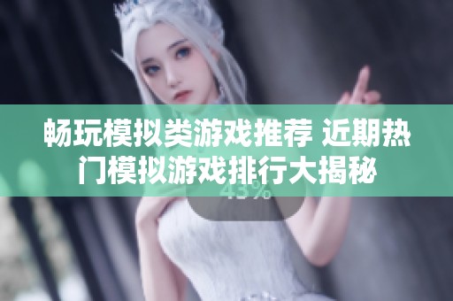 畅玩模拟类游戏推荐 近期热门模拟游戏排行大揭秘