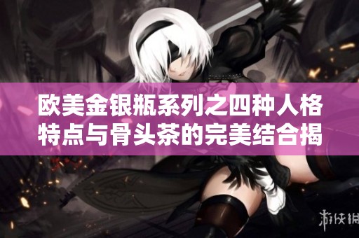 欧美金银瓶系列之四种人格特点与骨头茶的完美结合揭秘