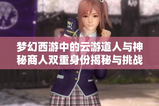 梦幻西游中的云游道人与神秘商人双重身份揭秘与挑战者故事探讨