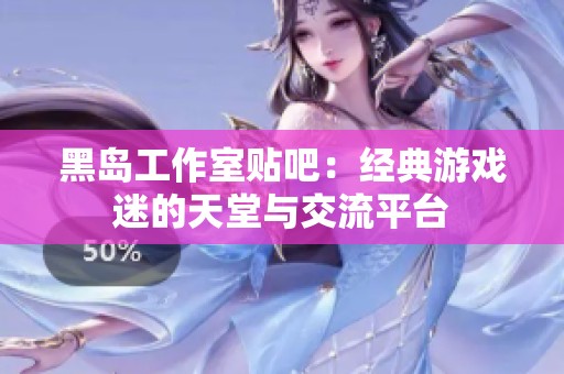 黑岛工作室贴吧：经典游戏迷的天堂与交流平台