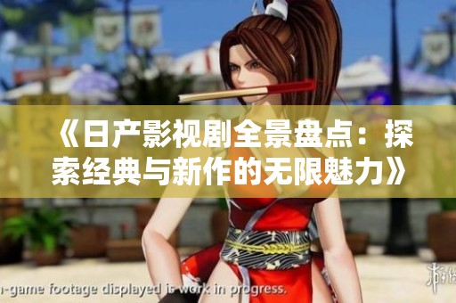 《日产影视剧全景盘点：探索经典与新作的无限魅力》