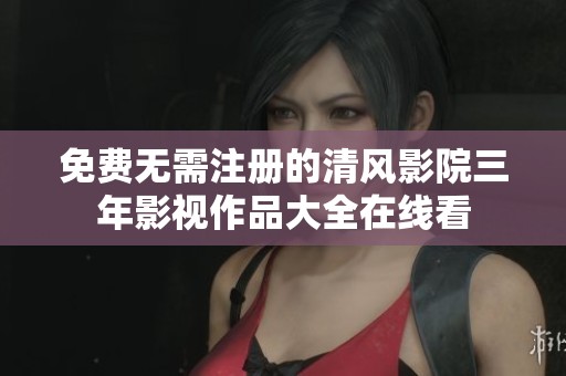 免费无需注册的清风影院三年影视作品大全在线看