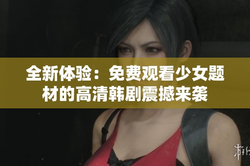 全新体验：免费观看少女题材的高清韩剧震撼来袭