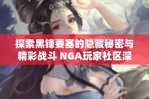 探索黑锋要塞的隐藏秘密与精彩战斗 NGA玩家社区深入讨论