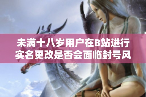 未满十八岁用户在B站进行实名更改是否会面临封号风险解析