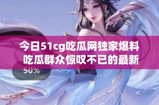 今日51cg吃瓜网独家爆料 吃瓜群众惊叹不已的最新热闻