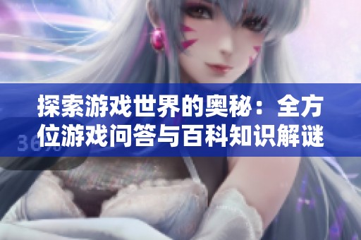 探索游戏世界的奥秘：全方位游戏问答与百科知识解谜指南