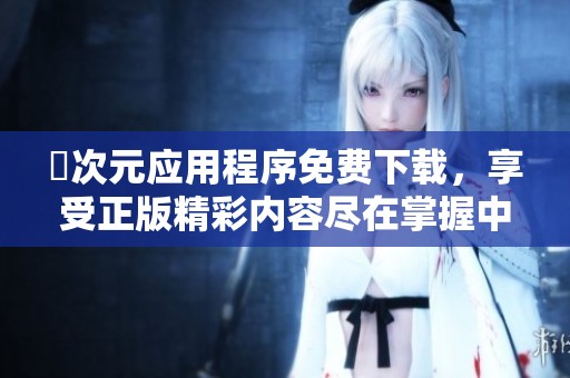 囧次元应用程序免费下载，享受正版精彩内容尽在掌握中