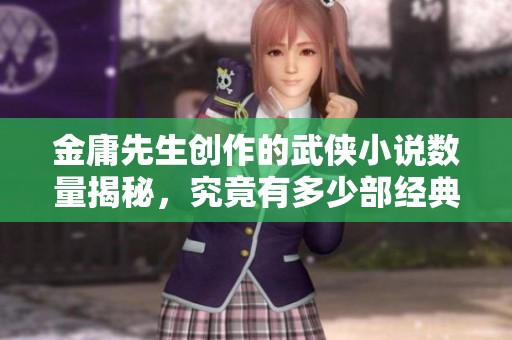 金庸先生创作的武侠小说数量揭秘，究竟有多少部经典作品呢