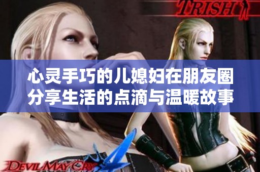 心灵手巧的儿媳妇在朋友圈分享生活的点滴与温暖故事