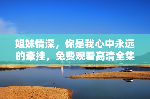 姐妹情深，你是我心中永远的牵挂，免费观看高清全集！