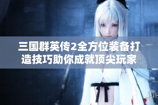 三国群英传2全方位装备打造技巧助你成就顶尖玩家