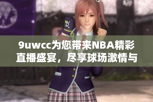 9uwcc为您带来NBA精彩直播盛宴，尽享球场激情与精彩瞬间