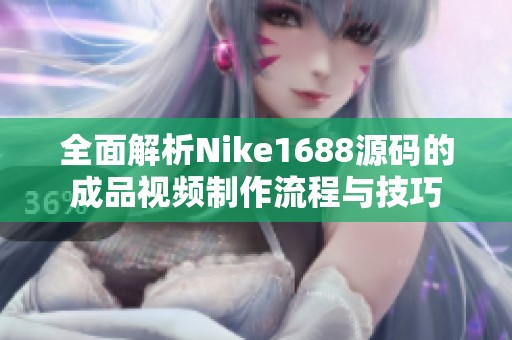 全面解析Nike1688源码的成品视频制作流程与技巧