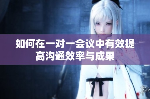 如何在一对一会议中有效提高沟通效率与成果