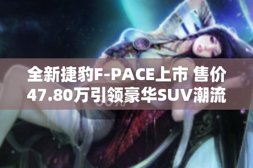 全新捷豹F-PACE上市 售价47.80万引领豪华SUV潮流