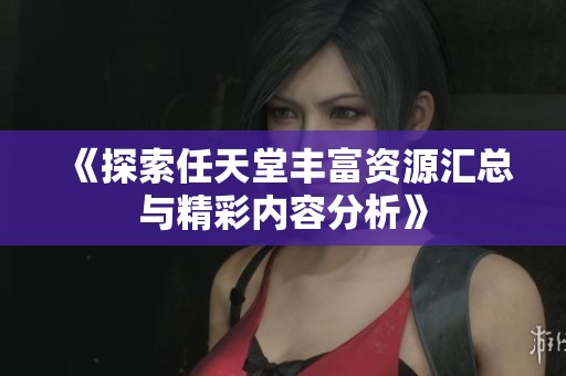 《探索任天堂丰富资源汇总与精彩内容分析》