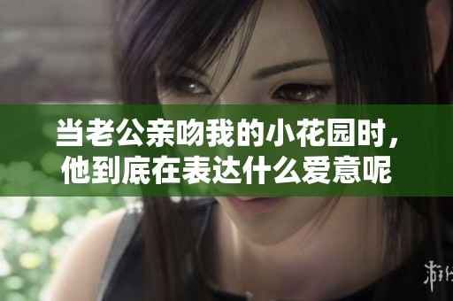当老公亲吻我的小花园时，他到底在表达什么爱意呢