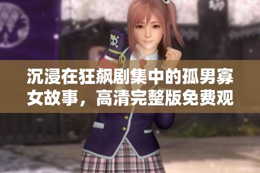 沉浸在狂飙剧集中的孤男寡女故事，高清完整版免费观看！