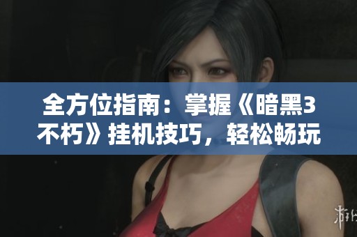 全方位指南：掌握《暗黑3不朽》挂机技巧，轻松畅玩游戏世界！