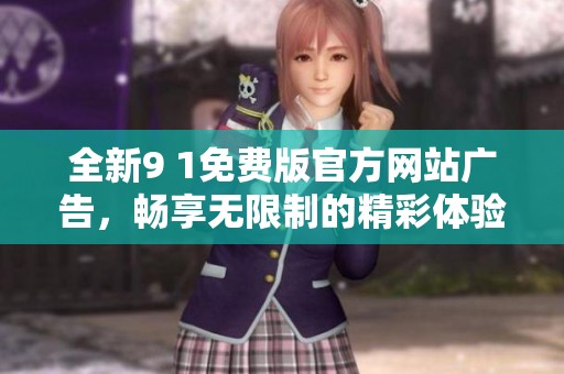 全新9 1免费版官方网站广告，畅享无限制的精彩体验！