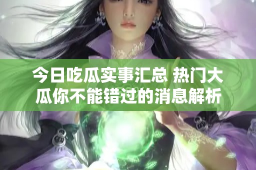 今日吃瓜实事汇总 热门大瓜你不能错过的消息解析