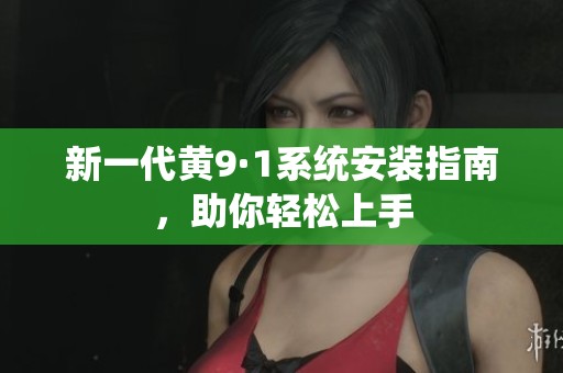 新一代黄9·1系统安装指南，助你轻松上手