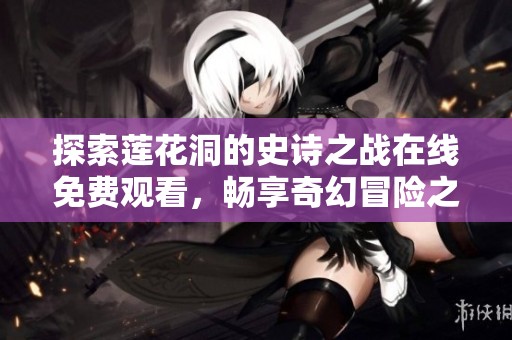 探索莲花洞的史诗之战在线免费观看，畅享奇幻冒险之旅