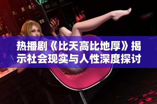 热播剧《比天高比地厚》揭示社会现实与人性深度探讨