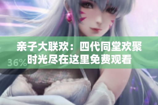 亲子大联欢：四代同堂欢聚时光尽在这里免费观看