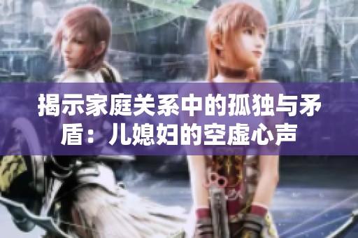 揭示家庭关系中的孤独与矛盾：儿媳妇的空虚心声