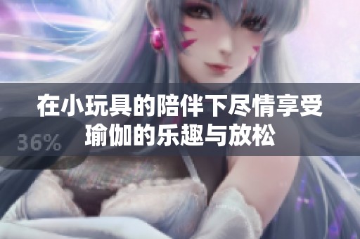 在小玩具的陪伴下尽情享受瑜伽的乐趣与放松