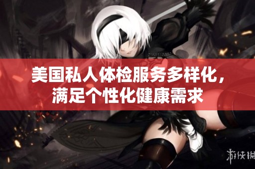 美国私人体检服务多样化，满足个性化健康需求