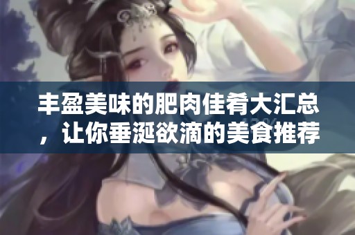 丰盈美味的肥肉佳肴大汇总，让你垂涎欲滴的美食推荐