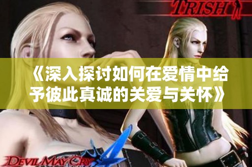 《深入探讨如何在爱情中给予彼此真诚的关爱与关怀》